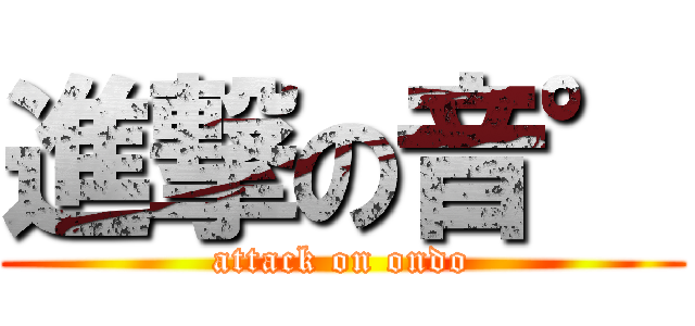 進撃の音° (attack on ondo)