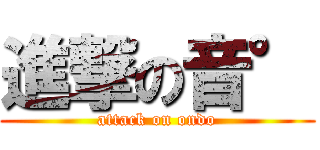 進撃の音° (attack on ondo)