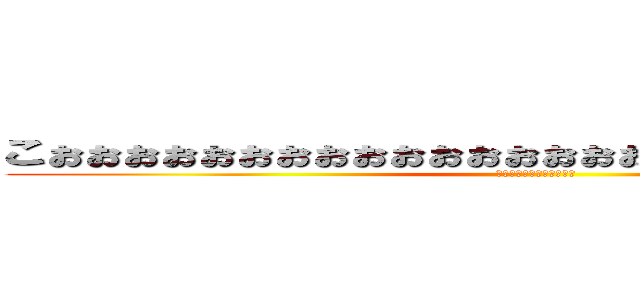こぉぉぉぉぉぉぉぉぉぉぉぉぉぉぉぉおぉぉぉぉぉぉぉぉぉぉ (こぉぉおぉぉおぉおぉおぉ)