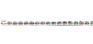 こぉぉぉぉぉぉぉぉぉぉぉぉぉぉぉぉおぉぉぉぉぉぉぉぉぉぉ (こぉぉおぉぉおぉおぉおぉ)