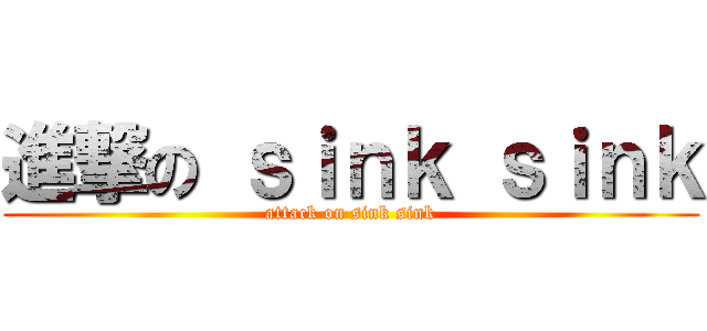 進撃の ｓｉｎｋ ｓｉｎｋ (attack on sink sink)