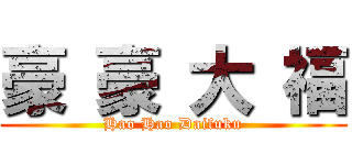 豪 豪 大 福 (Hao Hao Daifuku)