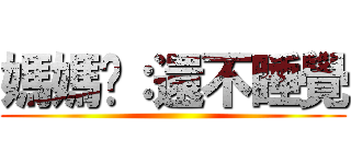 媽媽说：還不睡覺 ()