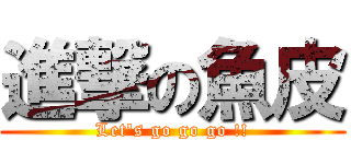 進撃の魚皮 (Let\'s go go go !!)