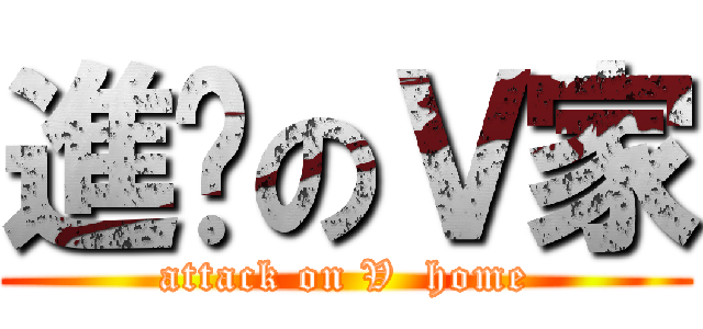 進擊のＶ家 (attack on V  home)