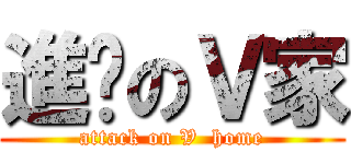 進擊のＶ家 (attack on V  home)