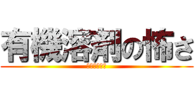 有機溶剤の怖さ (～動画教育～)