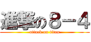 進撃の８－４ (attack on titan)