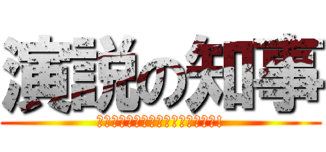 演説の知事 (ｱﾅﾀﾆﾊﾜｶﾗﾝﾃﾞｼｮｳﾈｪ!)