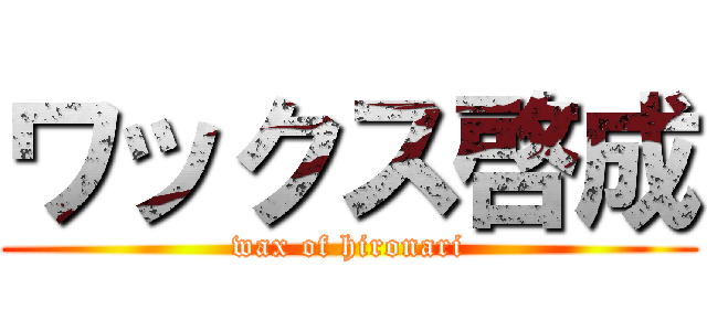 ワックス啓成 (wax of hironari)