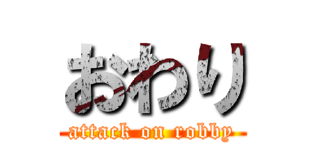 おわり (attack on robby)