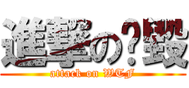 進撃の啥毀 (attack on WTF)