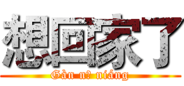 想回家了 (Gàn nǐ niáng)