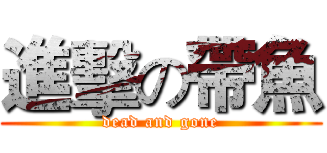 進擊の帶魚 (dead and gone)