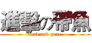 進擊の帶魚 (dead and gone)