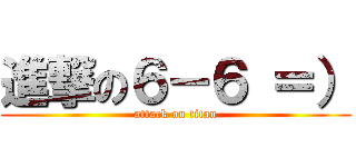 進撃の６－６ ＝） (attack on titan)