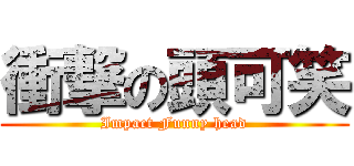 衝撃の頭可笑 (Impact Funny head)