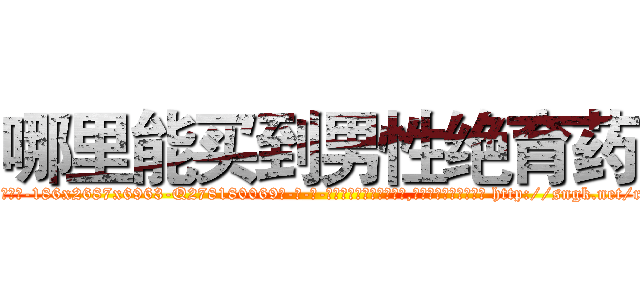 哪里能买到男性绝育药 (哪里能买到男性绝育药【电-186x2687x6963-Q278180069元-吉-药-业】我们做的是长期生意,靠的是老客户长期支持 http://sngk.net/rS8hDf
)