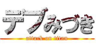 デブみづき (attack on titan)