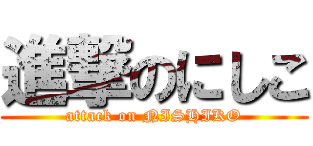 進撃のにしこ (attack on NISHIKO)