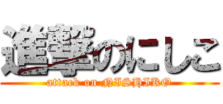 進撃のにしこ (attack on NISHIKO)