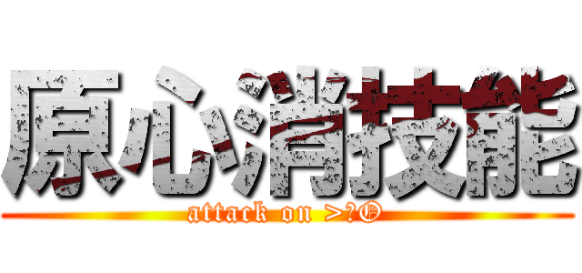 原心消技能 (attack on >ωO)
