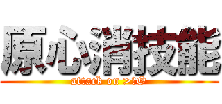 原心消技能 (attack on >ωO)