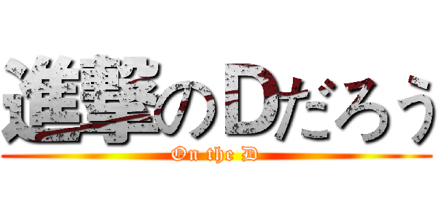 進撃のＤだろう (On the D)
