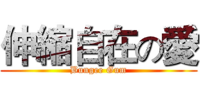 伸縮自在の愛 (Bungee Gum)