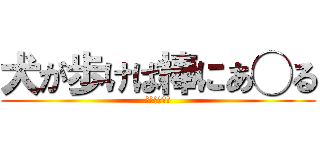 犬が歩けば棒にあ◯る (??????)