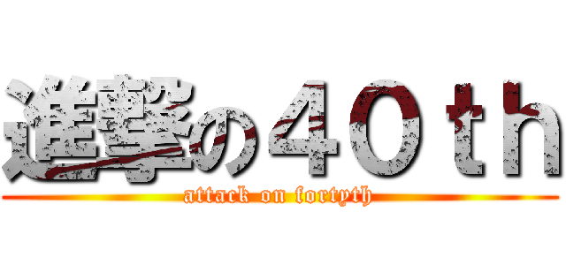 進撃の４０ｔｈ (attack on fortyth)