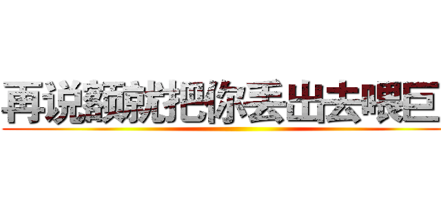 再说额就把你丢出去喂巨人 ()