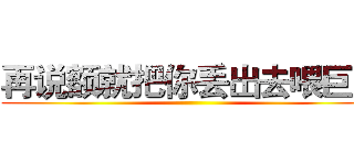 再说额就把你丢出去喂巨人 ()