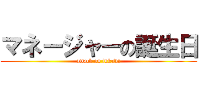 マネージャーの誕生日 (attack on fukuda)