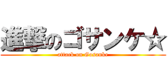 進撃のゴサンケ☆ (attack on Gosanke)