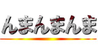 んまんまんま ()