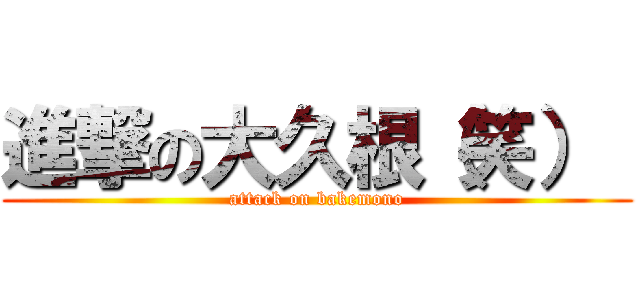 進撃の大久根（笑）  (attack on bakemono)