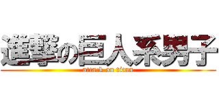 進撃の巨人系男子 (attack on titan)