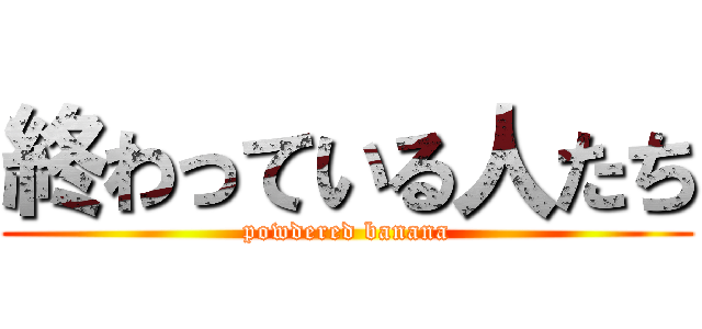 終わっている人たち (powdered banana)