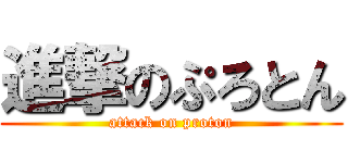 進撃のぷろとん (attack on proton)