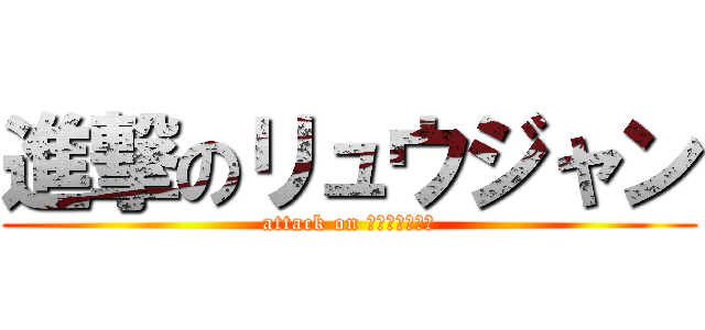 進撃のリュウジャン (attack on Ｒｙｕｊｙａｎ)