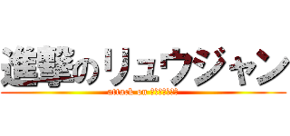 進撃のリュウジャン (attack on Ｒｙｕｊｙａｎ)