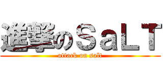 進撃のＳａＬＴ (attack on salt)