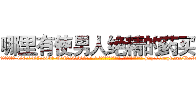 哪里有使男人绝精的药买 (哪里有使男人绝精的药买【电-186x2687x6963-Q278180069元-吉-药-业】我们做的是长期生意,靠的是老客户长期支持 http://sngk.net/DoXOPv
)