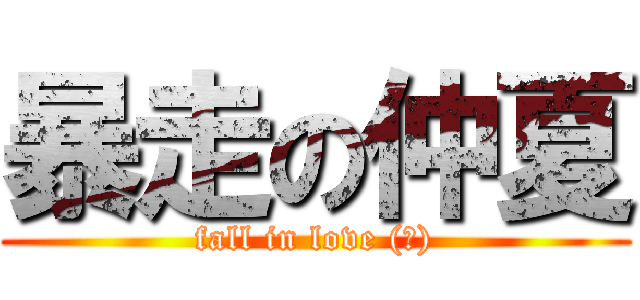 暴走の仲夏 (fall in love (?))