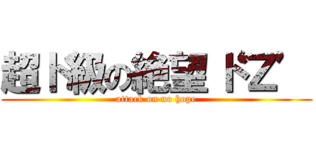 超ド級の絶望‘ドＺ’ (attack on no hope)