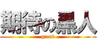 期待の黒人 (greed)