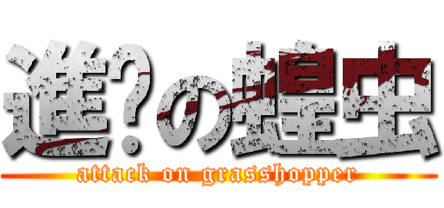 進擊の蝗虫 (attack on grasshopper)