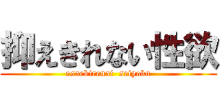 抑えきれない性欲 (osaekirenai  seiyoku)