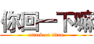 你回一下嘛 (attack on titan)